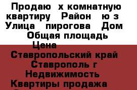 Продаю 3х комнатную квартиру › Район ­ ю/з › Улица ­ пирогова › Дом ­ 64 › Общая площадь ­ 70 › Цена ­ 1 800 000 - Ставропольский край, Ставрополь г. Недвижимость » Квартиры продажа   . Ставропольский край,Ставрополь г.